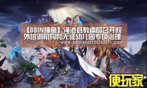 【BBIN捕鱼】渑池县教体局召开校外培训机构和无证幼儿园专项治理推进会(图4) BBIN入口