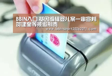 BBIN入口|基因编辑婴儿案一审宣判贺建奎等被追刑责(图3) BBIN入口