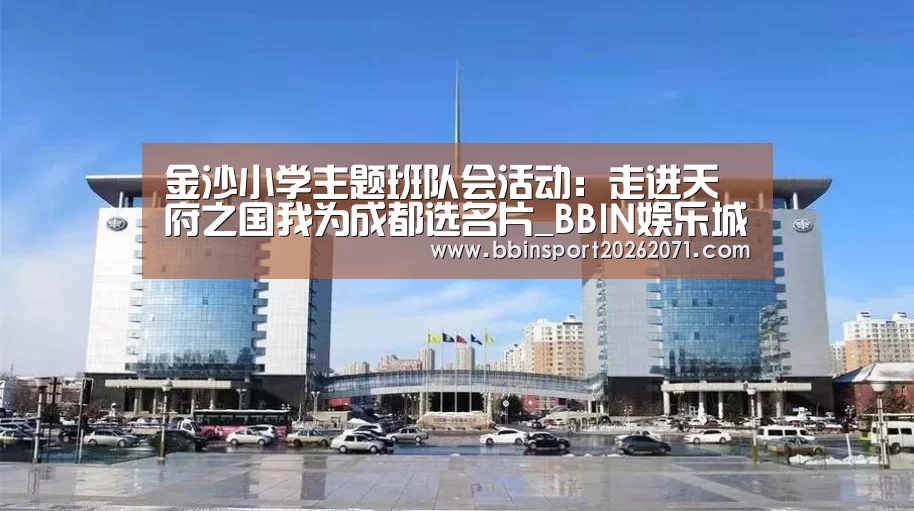金沙小学主题班队会活动:走进天府之国我为成都选名片_BBIN娱乐城(图2) BBIN捕鱼